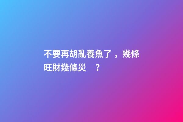 不要再胡亂養魚了，幾條旺財幾條災？
